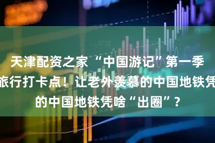 天津配资之家 “中国游记”第一季㊷丨地铁成旅行打卡点！让老外羡慕的中国地铁凭啥“出圈”？