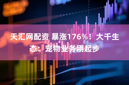 天汇网配资 暴涨176%！大千生态：宠物业务刚起步
