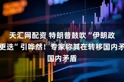 天汇网配资 特朗普鼓吹“伊朗政权更迭”引哗然！专家称其在转移国内矛盾