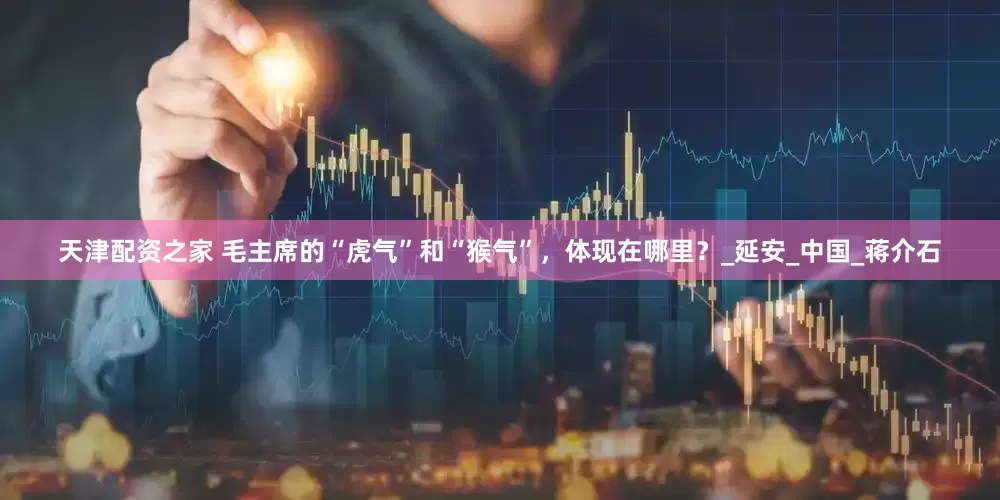 天津配资之家 毛主席的“虎气”和“猴气”，体现在哪里？_延安_中国_蒋介石
