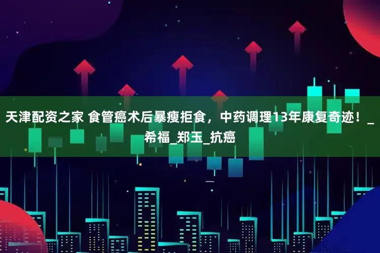 天津配资之家 食管癌术后暴瘦拒食，中药调理13年康复奇迹！_希福_郑玉_抗癌