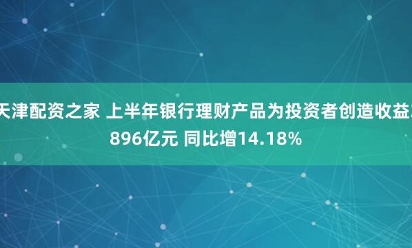 天津配资之家 上半年银行理财产品为投资者创造收益3896亿元 同比增14.18%