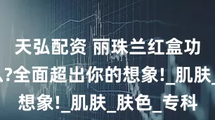 天弘配资 丽珠兰红盒功效是什么?全面超出你的想象!_肌肤_肤色_专科