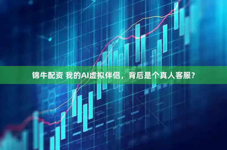锦牛配资 我的AI虚拟伴侣，背后是个真人客服？