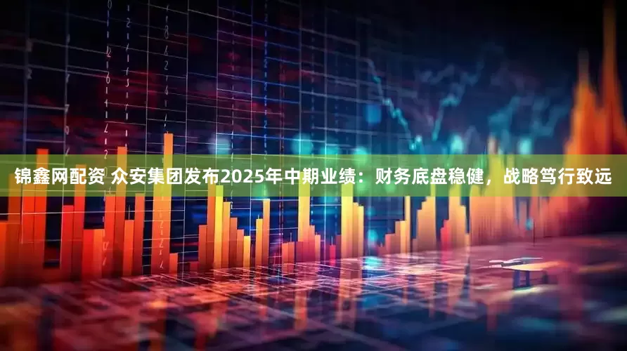 锦鑫网配资 众安集团发布2025年中期业绩：财务底盘稳健，战略笃行致远