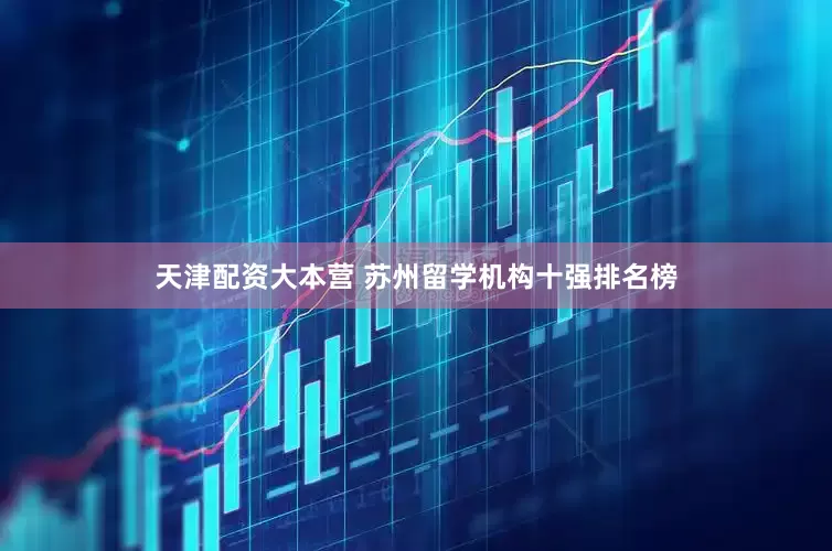 天津配资大本营 苏州留学机构十强排名榜