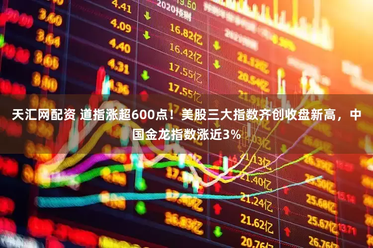 天汇网配资 道指涨超600点！美股三大指数齐创收盘新高，中国金龙指数涨近3%