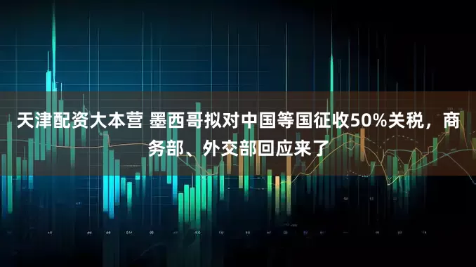 天津配资大本营 墨西哥拟对中国等国征收50%关税，商务部、外交部回应来了