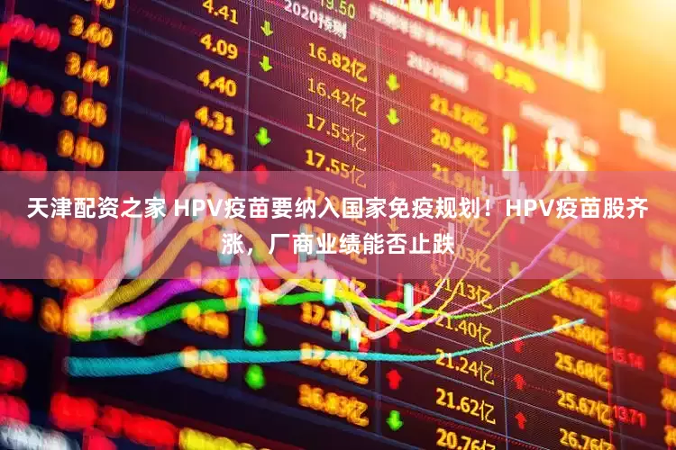 天津配资之家 HPV疫苗要纳入国家免疫规划！HPV疫苗股齐涨，厂商业绩能否止跌