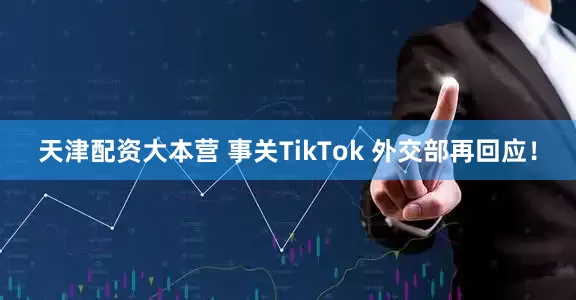 天津配资大本营 事关TikTok 外交部再回应！