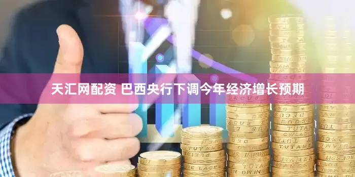 天汇网配资 巴西央行下调今年经济增长预期