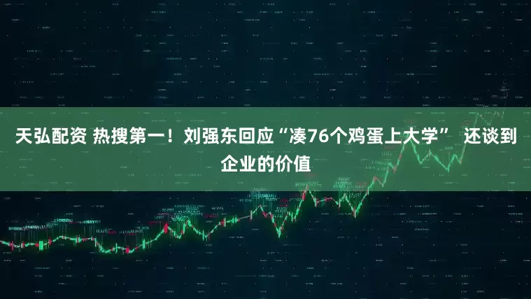 天弘配资 热搜第一！刘强东回应“凑76个鸡蛋上大学”  还谈到企业的价值
