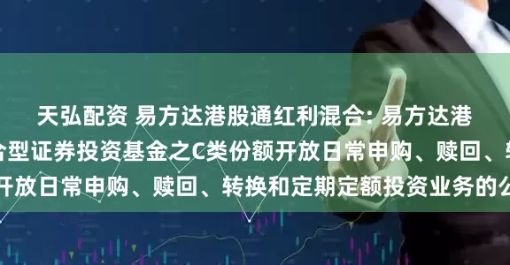 天弘配资 易方达港股通红利混合: 易方达港股通红利灵活配置混合型证券投资基金之C类份额开放日常申购、赎回、转换和定期定额投资业务的公告