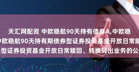 天汇网配资 中欧稳航90天持有债券A,中欧稳航90天持有债券C: 中欧稳航90天持有期债券型证券投资基金开放日常赎回、转换转出业务的公告