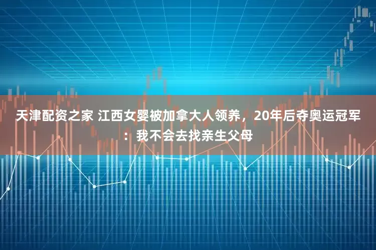 天津配资之家 江西女婴被加拿大人领养，20年后夺奥运冠军：我不会去找亲生父母